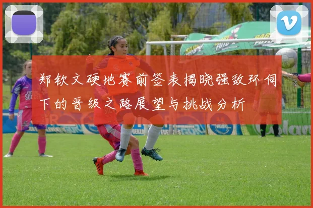郑钦文硬地赛前签表揭晓强敌环伺下的晋级之路展望与挑战分析